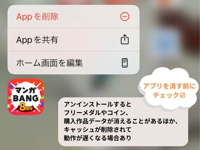 マンガBANGアプリを削除するとアンインストールするとフリーメダルやコイン、購入作品データが消えることがあるほか、キャッシュが削除されて動作が遅くなる場合あり